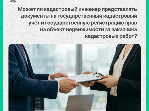 Может ли кадастровый инженер представлять документы  на государственный кадастровый учёт и государственную регистрацию прав на объект недвижимости за заказчика кадастровых работ?.